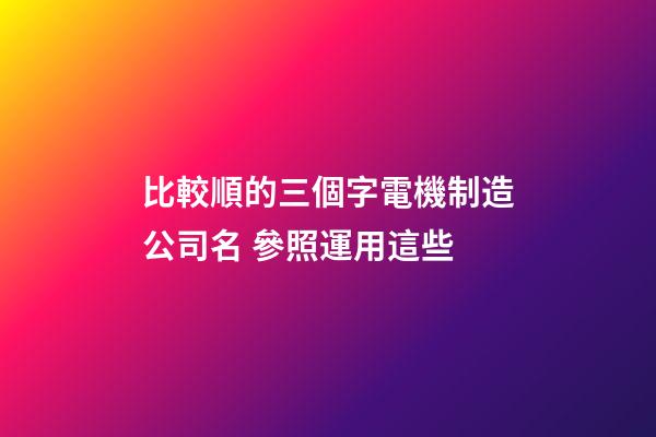 比較順的三個字電機制造公司名 參照運用這些-第1張-公司起名-玄機派